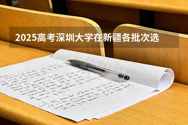 2025高考深圳大学在新疆各批次选科要求介绍（2026参考） 