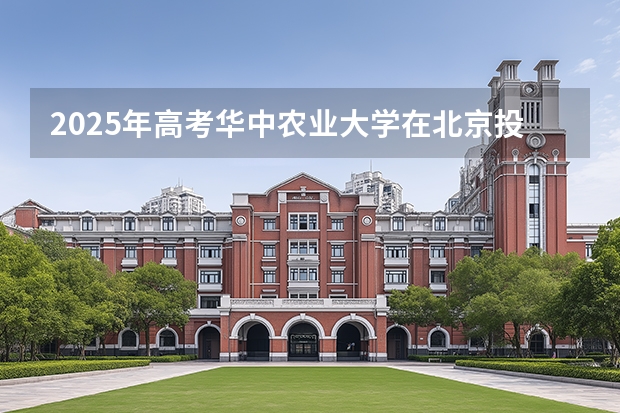 2025年高考华中农业大学在北京投档分数线（2026参考）