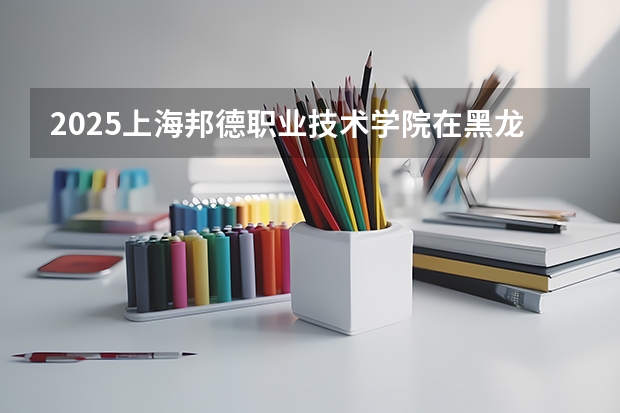 2025上海邦德职业技术学院在黑龙江艺术类投档分数线（2026年参考）