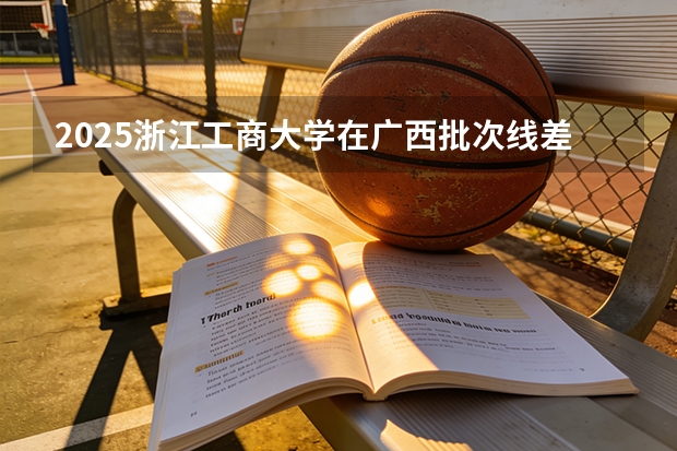 2025浙江工商大学在广西批次线差