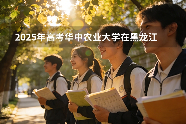2025年高考华中农业大学在黑龙江投档分数线（2026参考）