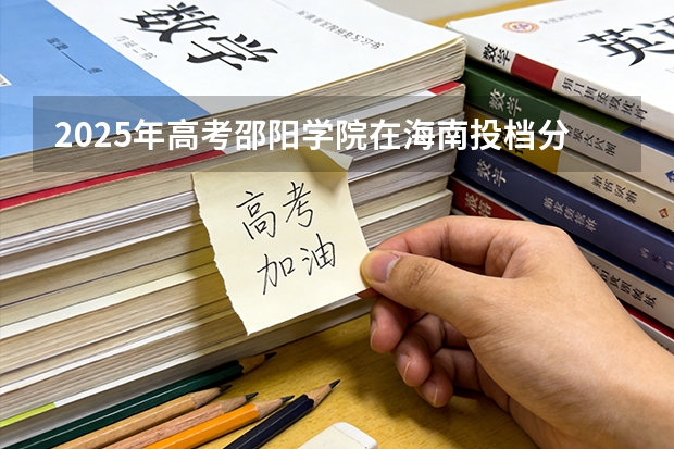 2025年高考邵阳学院在海南投档分数线（2026参考）