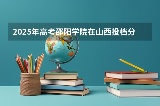 2025年高考邵阳学院在山西投档分数线（2026参考）