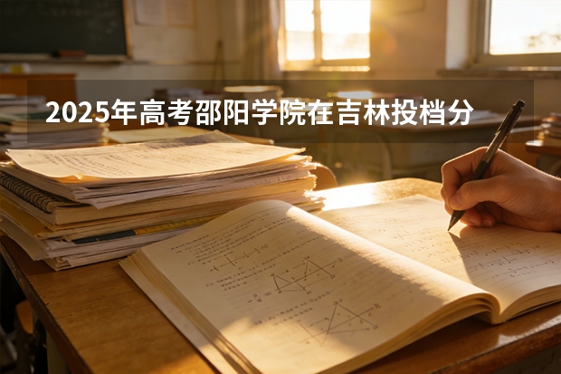 2025年高考邵阳学院在吉林投档分数线（2026参考）