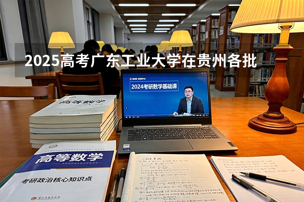 2025高考广东工业大学在贵州各批次选科要求介绍（2026参考） 