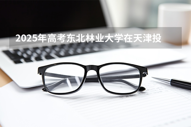 2025年高考东北林业大学在天津投档分数线（2026参考）