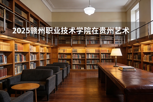2025赣州职业技术学院在贵州艺术类投档分数线（2026年参考）