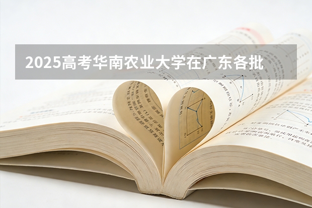2025高考华南农业大学在广东各批次选科要求介绍（2026参考） 