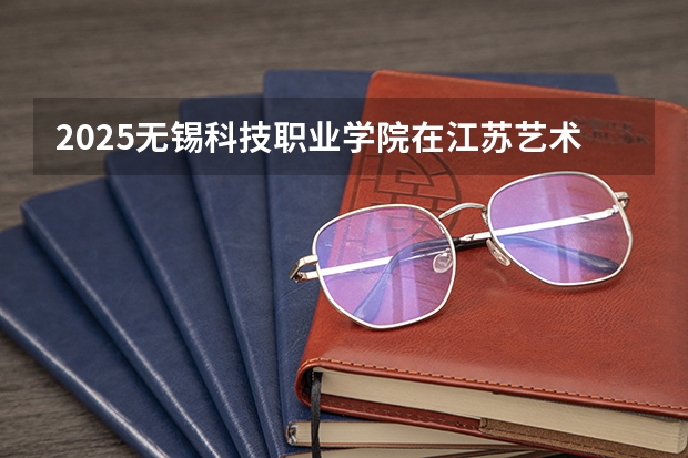 2025无锡科技职业学院在江苏艺术类投档分数线（2026年参考）