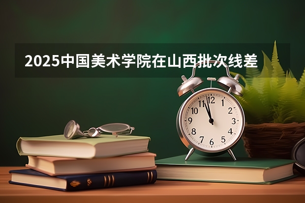 2025中国美术学院在山西批次线差