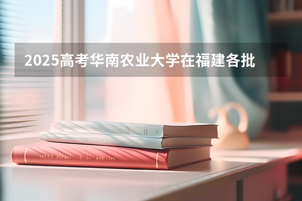 2025高考华南农业大学在福建各批次选科要求介绍（2026参考） 
