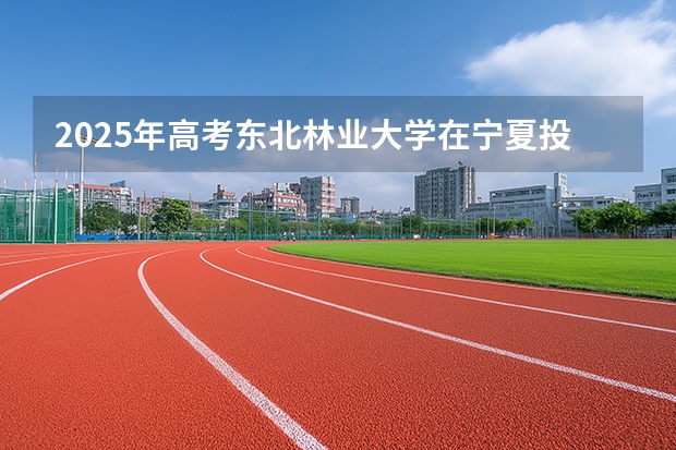 2025年高考东北林业大学在宁夏投档分数线（2026参考）