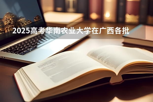 2025高考华南农业大学在广西各批次选科要求介绍（2026参考） 
