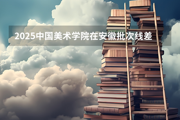 2025中国美术学院在安徽批次线差