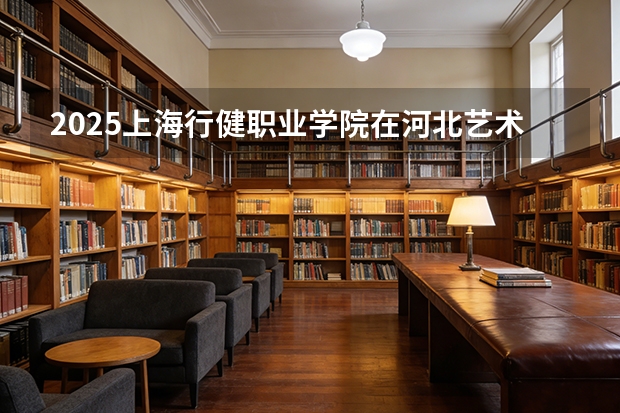 2025上海行健职业学院在河北艺术类投档分数线（2026年参考）