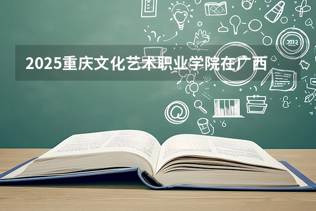 2025重庆文化艺术职业学院在广西艺术类投档分数线（2026年参考）