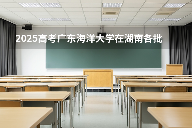 2025高考广东海洋大学在湖南各批次选科要求介绍（2026参考） 