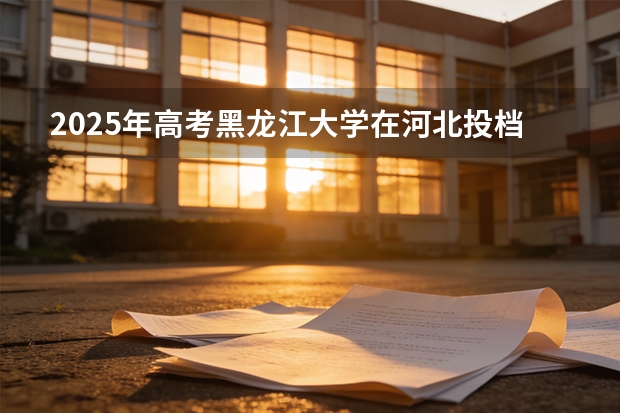 2025年高考黑龙江大学在河北投档分数线（2026参考）