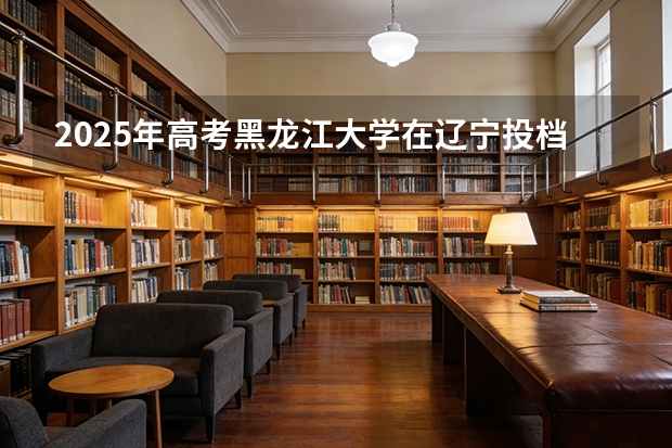 2025年高考黑龙江大学在辽宁投档分数线（2026参考）