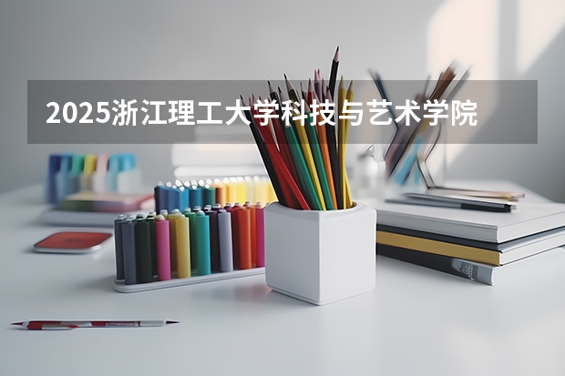 2025浙江理工大学科技与艺术学院在浙江艺术类投档分数线（2026年参考）