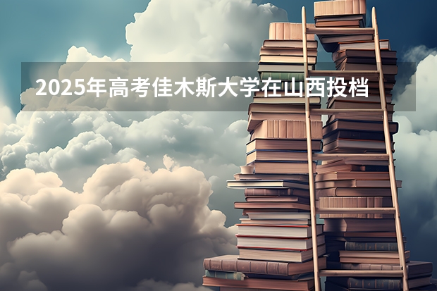 2025年高考佳木斯大学在山西投档分数线（2026参考）