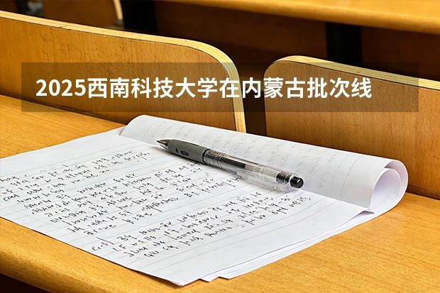 2025西南科技大学在内蒙古批次线差