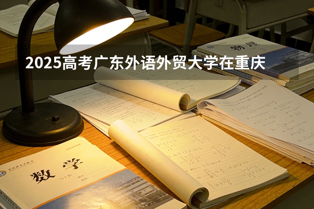 2025高考广东外语外贸大学在重庆各批次选科要求介绍（2026参考） 