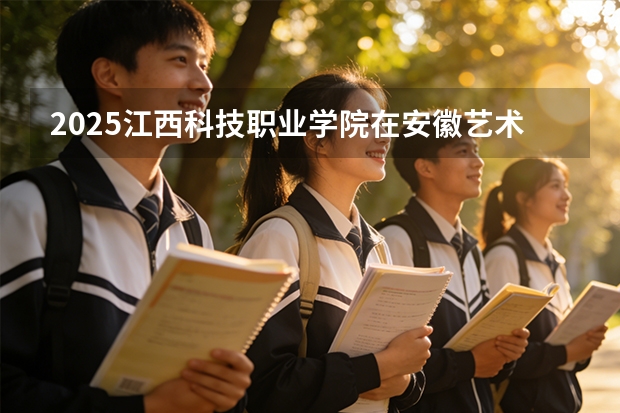 2025江西科技职业学院在安徽艺术类投档分数线（2026年参考）