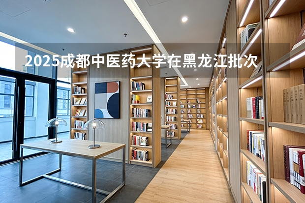 2025成都中医药大学在黑龙江批次线差
