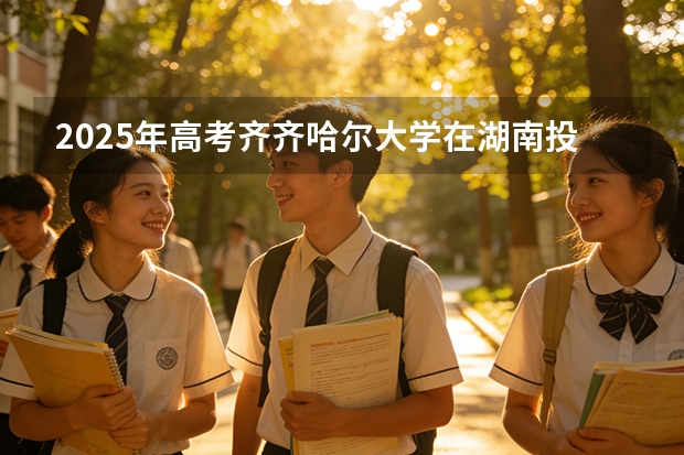 2025年高考齐齐哈尔大学在湖南投档分数线（2026参考）