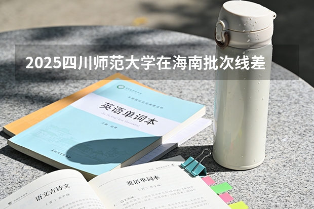 2025四川师范大学在海南批次线差