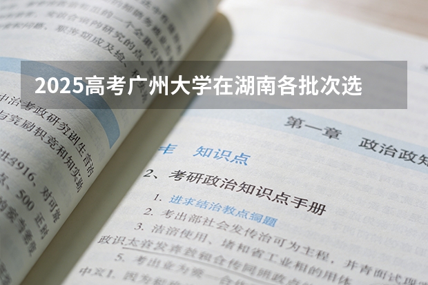 2025高考广州大学在湖南各批次选科要求介绍（2026参考） 