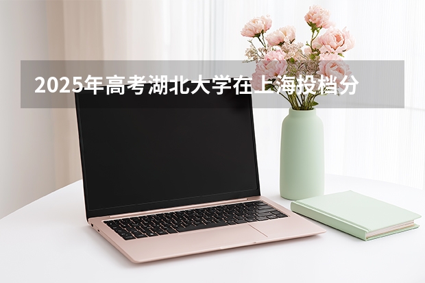2025年高考湖北大学在上海投档分数线（2026参考）