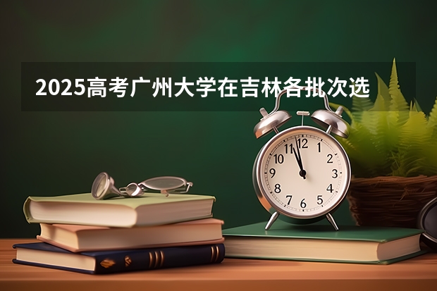 2025高考广州大学在吉林各批次选科要求介绍（2026参考） 