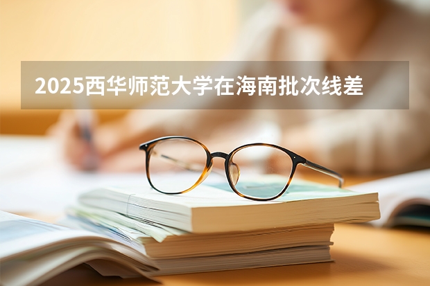 2025西华师范大学在海南批次线差