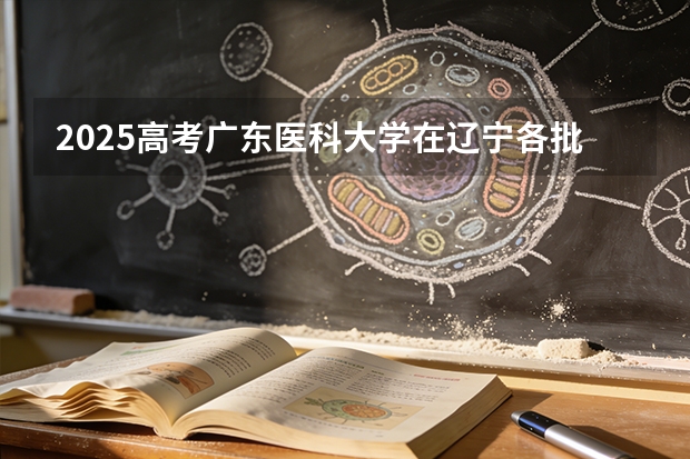 2025高考广东医科大学在辽宁各批次选科要求介绍（2026参考） 