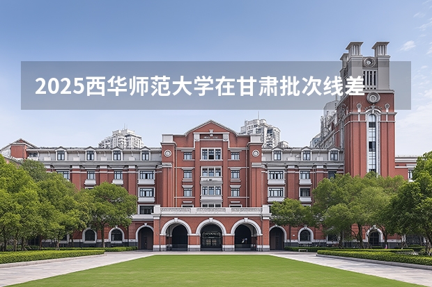 2025西华师范大学在甘肃批次线差