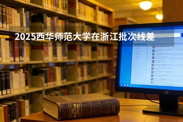 2025西华师范大学在浙江批次线差