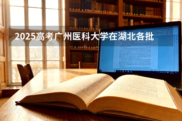 2025高考广州医科大学在湖北各批次选科要求介绍（2026参考） 