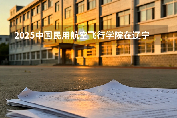 2025中国民用航空飞行学院在辽宁批次线差