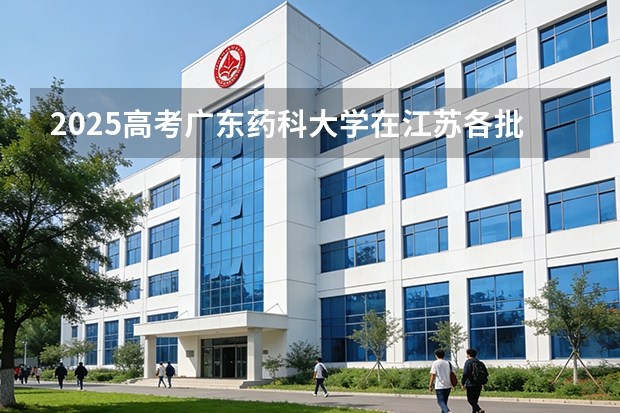 2025高考广东药科大学在江苏各批次选科要求介绍（2026参考） 