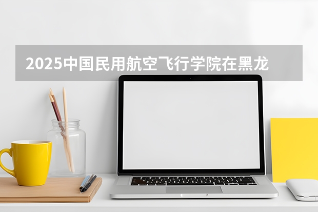 2025中国民用航空飞行学院在黑龙江批次线差