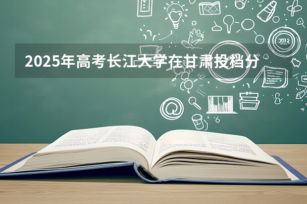 2025年高考长江大学在甘肃投档分数线（2026参考）