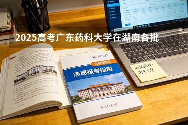 2025高考广东药科大学在湖南各批次选科要求介绍（2026参考） 