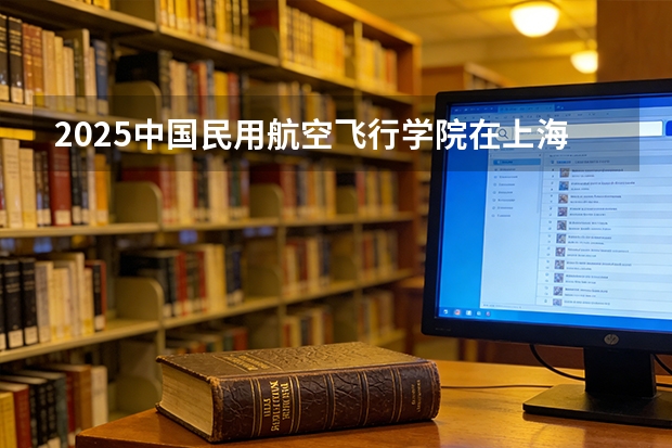 2025中国民用航空飞行学院在上海批次线差