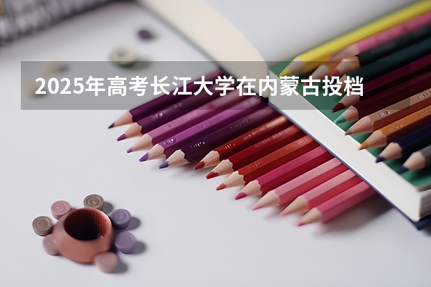 2025年高考长江大学在内蒙古投档分数线（2026参考）