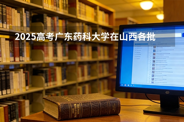 2025高考广东药科大学在山西各批次选科要求介绍（2026参考） 