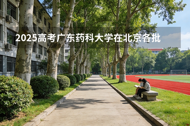 2025高考广东药科大学在北京各批次选科要求介绍（2026参考） 