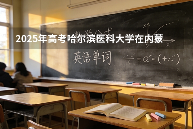 2025年高考哈尔滨医科大学在内蒙古投档分数线（2026参考）