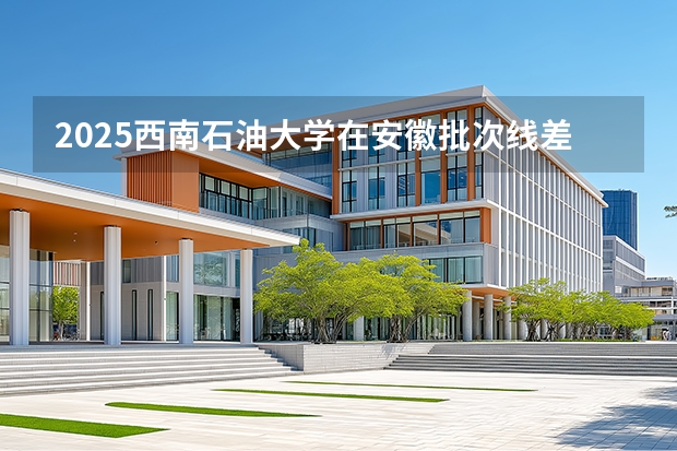 2025西南石油大学在安徽批次线差